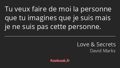 Tu veux faire de moi la personne que tu imagines que je suis mais je ne suis pas cette personne.