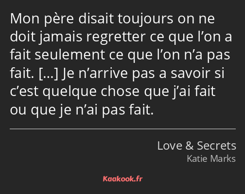 Mon père disait toujours on ne doit jamais regretter ce que l’on a fait seulement ce que l’on n’a…