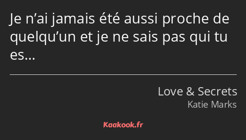 Je n’ai jamais été aussi proche de quelqu’un et je ne sais pas qui tu es…