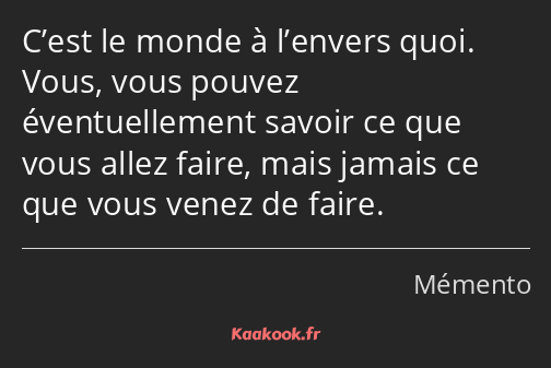 C’est le monde à l’envers quoi. Vous, vous pouvez éventuellement savoir ce que vous allez faire…