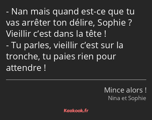 Nan mais quand est-ce que tu vas arrêter ton délire, Sophie ? Vieillir c’est dans la tête ! Tu…