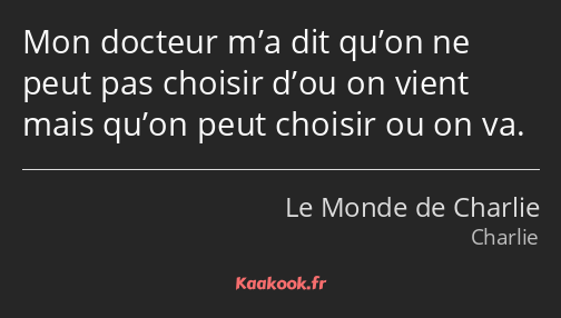 Mon docteur m’a dit qu’on ne peut pas choisir d’ou on vient mais qu’on peut choisir ou on va.