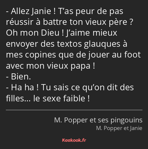 Allez Janie ! T’as peur de pas réussir à battre ton vieux père ? Oh mon Dieu ! J’aime mieux envoyer…