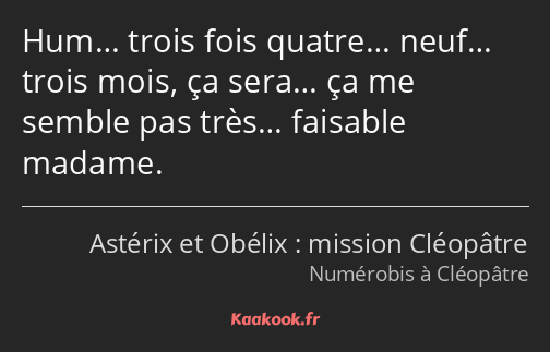 Hum… trois fois quatre… neuf… trois mois, ça sera… ça me semble pas très… faisable madame.