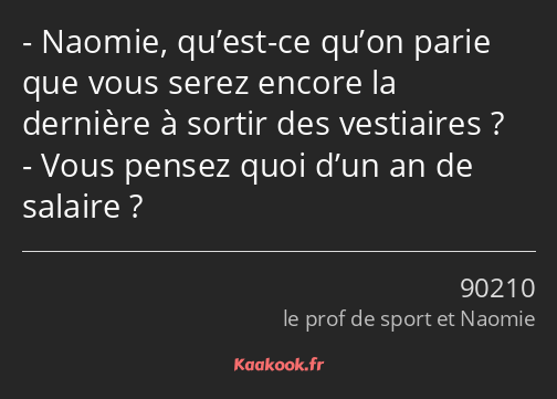 Naomie, qu’est-ce qu’on parie que vous serez encore la dernière à sortir des vestiaires ? Vous…