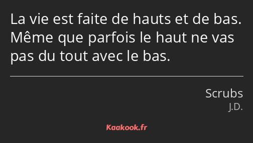 La vie est faite de hauts et de bas. Même que parfois le haut ne vas pas du tout avec le bas.