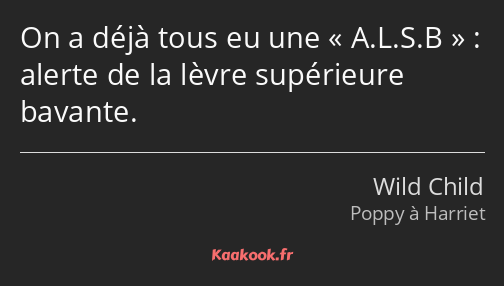 On a déjà tous eu une A.L.S.B : alerte de la lèvre supérieure bavante.