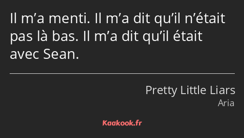 Il m’a menti. Il m’a dit qu’il n’était pas là bas. Il m’a dit qu’il était avec Sean.