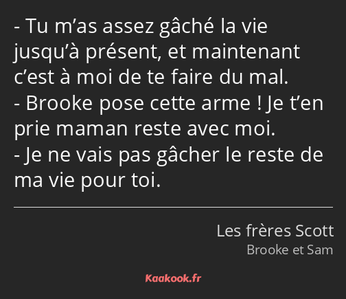 Tu m’as assez gâché la vie jusqu’à présent, et maintenant c’est à moi de te faire du mal. Brooke…