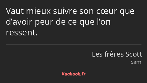 Vaut mieux suivre son cœur que d’avoir peur de ce que l’on ressent.