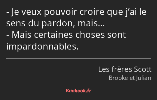 Je veux pouvoir croire que j’ai le sens du pardon, mais… Mais certaines choses sont impardonnables.