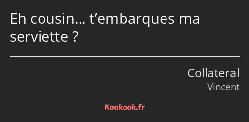 Eh cousin… t’embarques ma serviette ?