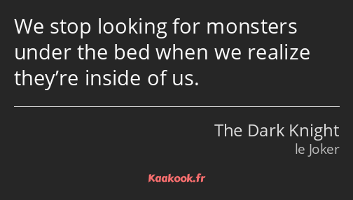 We stop looking for monsters under the bed when we realize they’re inside of us.