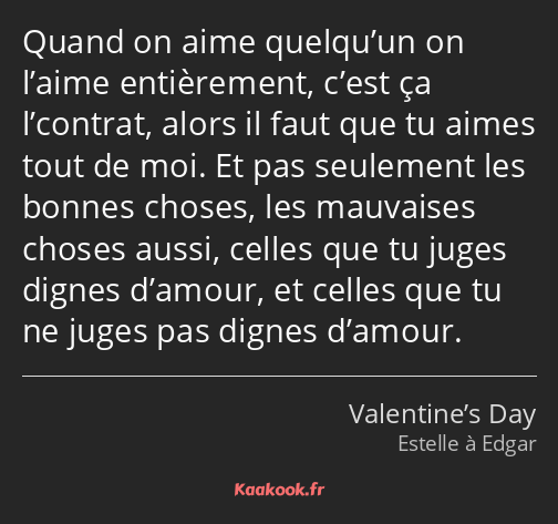 Quand on aime quelqu’un on l’aime entièrement, c’est ça l’contrat, alors il faut que tu aimes tout…