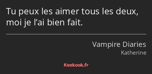 Tu peux les aimer tous les deux, moi je l’ai bien fait.