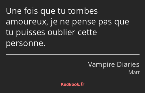 Une fois que tu tombes amoureux, je ne pense pas que tu puisses oublier cette personne.