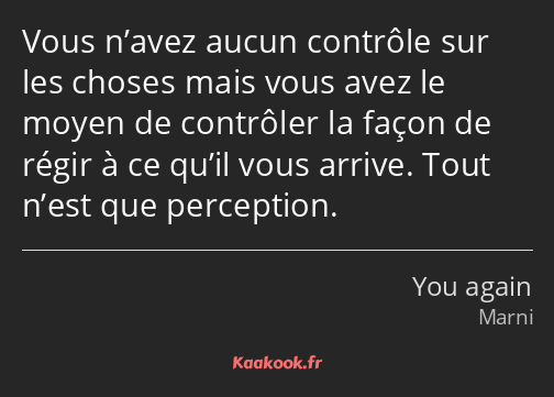 Vous n’avez aucun contrôle sur les choses mais vous avez le moyen de contrôler la façon de régir à…