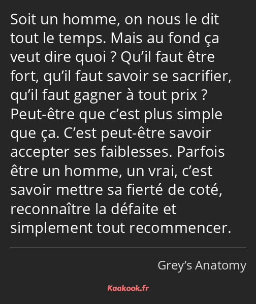 Soit un homme, on nous le dit tout le temps. Mais au fond ça veut dire quoi ? Qu’il faut être fort…