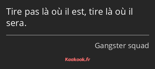 Tire pas là où il est, tire là où il sera.