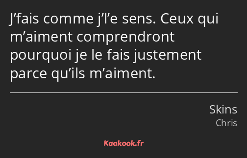 J’fais comme j’l’e sens. Ceux qui m’aiment comprendront pourquoi je le fais justement parce qu’ils…