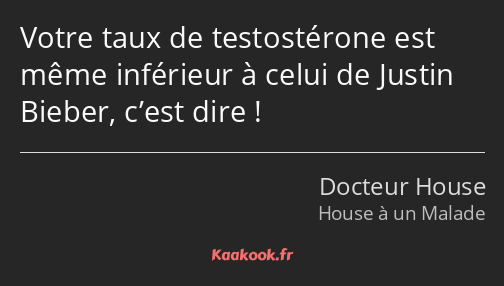 Votre taux de testostérone est même inférieur à celui de Justin Bieber, c’est dire !