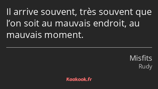 Il arrive souvent, très souvent que l’on soit au mauvais endroit, au mauvais moment.