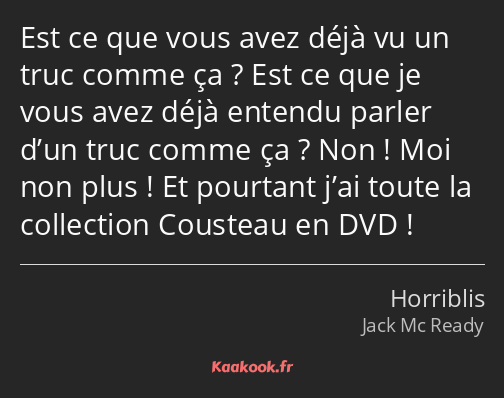 Est ce que vous avez déjà vu un truc comme ça ? Est ce que je vous avez déjà entendu parler d’un…