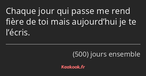 Chaque jour qui passe me rend fière de toi mais aujourd’hui je te l’écris.