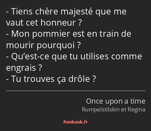 Tiens chère majesté que me vaut cet honneur ? Mon pommier est en train de mourir pourquoi ? Qu’est…