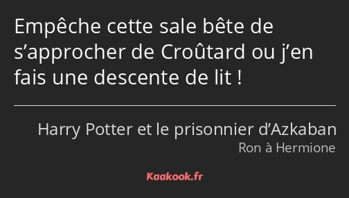 Empêche cette sale bête de s’approcher de Croûtard ou j’en fais une descente de lit !