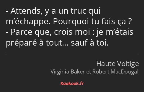 Attends, y a un truc qui m’échappe. Pourquoi tu fais ça ? Parce que, crois moi : je m’étais préparé…