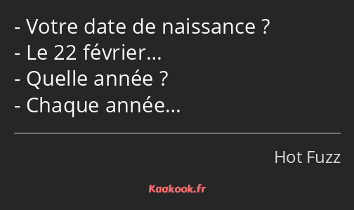 Votre date de naissance ? Le 22 février… Quelle année ? Chaque année…