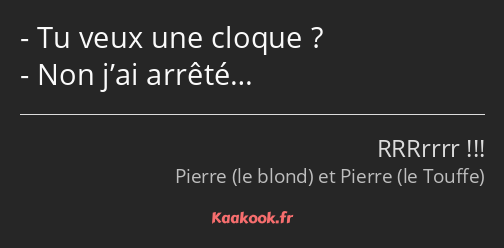 Tu veux une cloque ? Non j’ai arrêté…