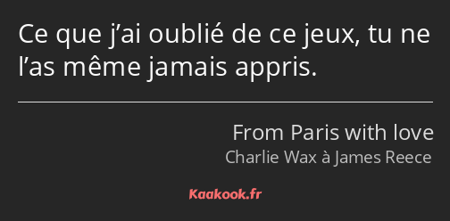 Ce que j’ai oublié de ce jeux, tu ne l’as même jamais appris.