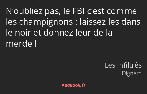 N’oubliez pas, le FBI c’est comme les champignons : laissez les dans le noir et donnez leur de la…