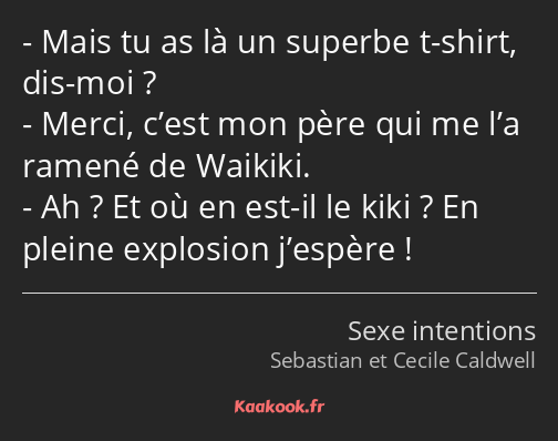 Mais tu as là un superbe t-shirt, dis-moi ? Merci, c’est mon père qui me l’a ramené de Waikiki. Ah…