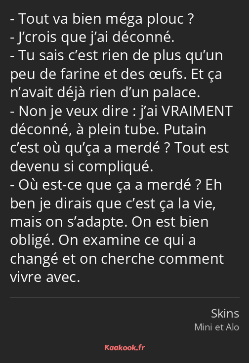 Tout va bien méga plouc ? J’crois que j’ai déconné. Tu sais c’est rien de plus qu’un peu de farine…