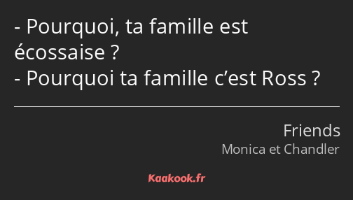 Pourquoi, ta famille est écossaise ? Pourquoi ta famille c’est Ross ?