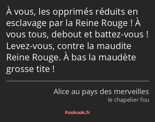 À vous, les opprimés réduits en esclavage par la Reine Rouge ! À vous tous, debout et battez-vous…