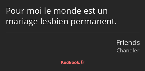 Pour moi le monde est un mariage lesbien permanent.