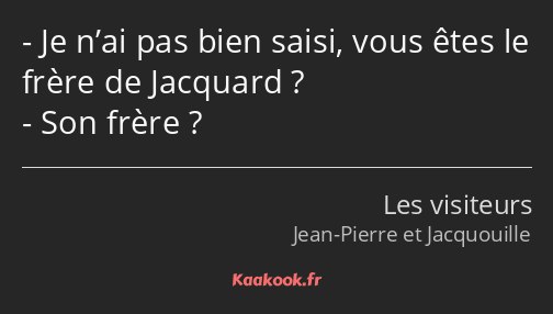 Je n’ai pas bien saisi, vous êtes le frère de Jacquard ? Son frère ?