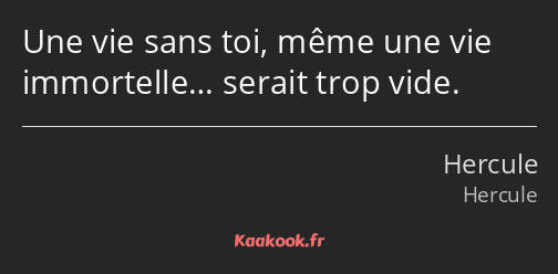 Une vie sans toi, même une vie immortelle… serait trop vide.