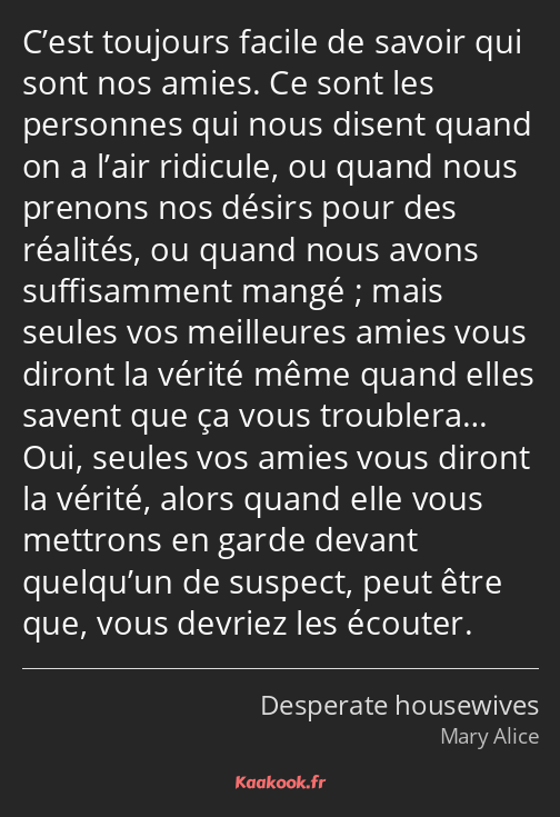 C’est toujours facile de savoir qui sont nos amies. Ce sont les personnes qui nous disent quand on…