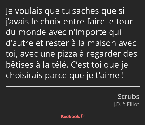 Je voulais que tu saches que si j’avais le choix entre faire le tour du monde avec n’importe qui…