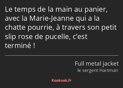 Le temps de la main au panier, avec la Marie-Jeanne qui a la chatte pourrie, à travers son petit…