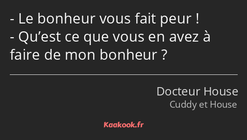 Le bonheur vous fait peur ! Qu’est ce que vous en avez à faire de mon bonheur ?