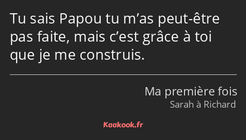 Tu sais Papou tu m’as peut-être pas faite, mais c’est grâce à toi que je me construis.