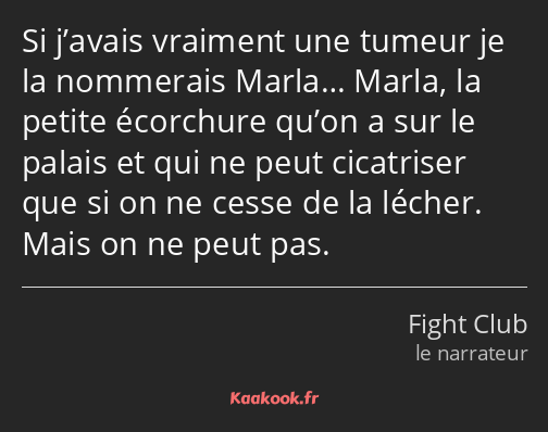 Si j’avais vraiment une tumeur je la nommerais Marla… Marla, la petite écorchure qu’on a sur le…