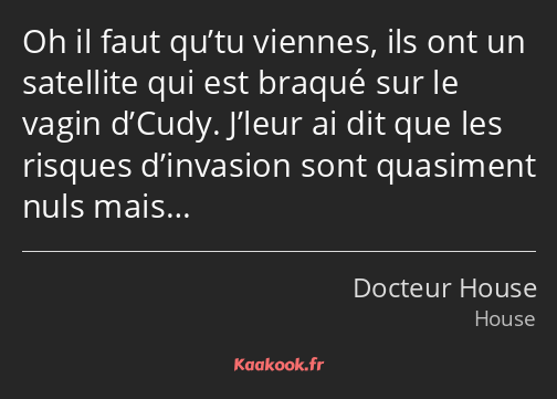 Oh il faut qu’tu viennes, ils ont un satellite qui est braqué sur le vagin d’Cudy. J’leur ai dit…