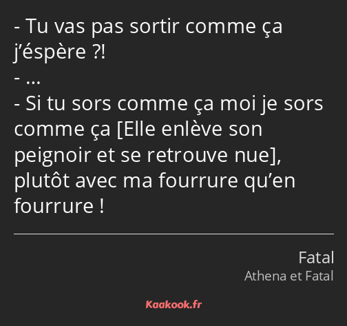Tu vas pas sortir comme ça j’éspère ?! … Si tu sors comme ça moi je sors comme ça , plutôt avec ma…